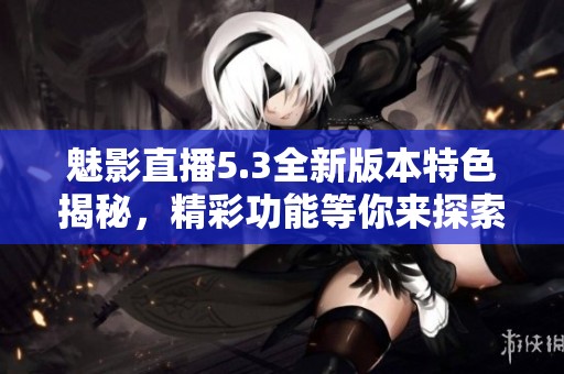 魅影直播5.3全新版本特色揭秘，精彩功能等你来探索