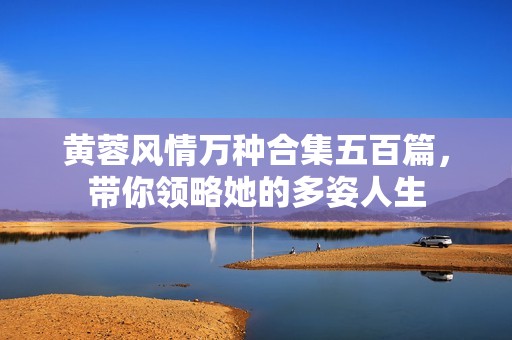 黄蓉风情万种合集五百篇，带你领略她的多姿人生