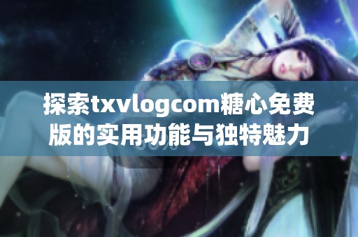 探索txvlogcom糖心免费版的实用功能与独特魅力