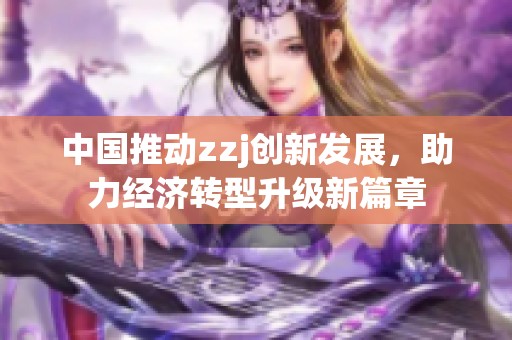 中国推动zzj创新发展，助力经济转型升级新篇章
