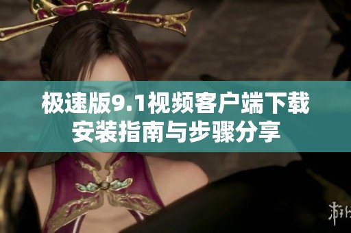 极速版9.1视频客户端下载安装指南与步骤分享