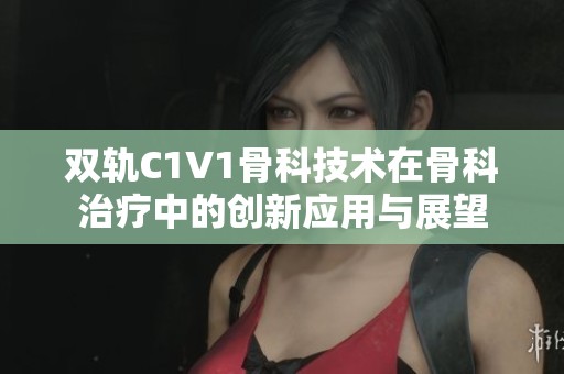 双轨C1V1骨科技术在骨科治疗中的创新应用与展望