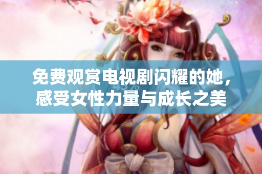 免费观赏电视剧闪耀的她，感受女性力量与成长之美