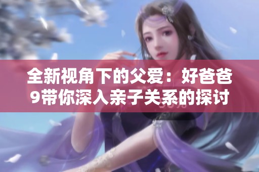 全新视角下的父爱：好爸爸9带你深入亲子关系的探讨