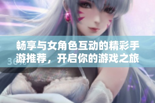 畅享与女角色互动的精彩手游推荐，开启你的游戏之旅