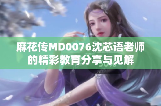 麻花传MD0076沈芯语老师的精彩教育分享与见解