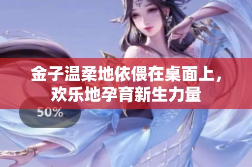 金子温柔地依偎在桌面上，欢乐地孕育新生力量