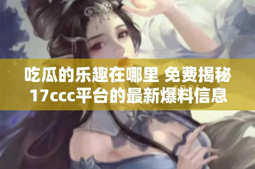 吃瓜的乐趣在哪里 免费揭秘17ccc平台的最新爆料信息