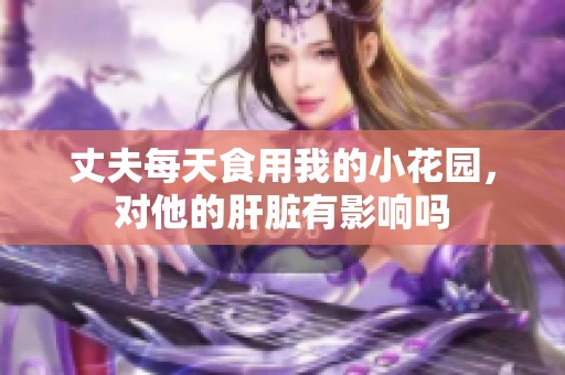 丈夫每天食用我的小花园，对他的肝脏有影响吗