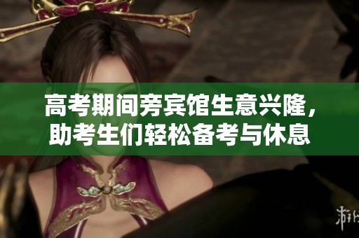 高考期间旁宾馆生意兴隆，助考生们轻松备考与休息