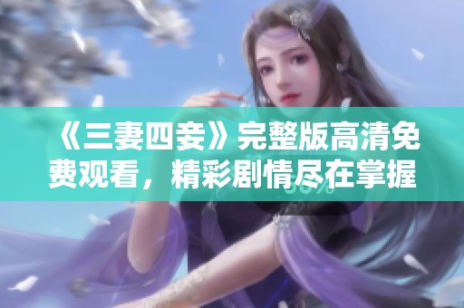 《三妻四妾》完整版高清免费观看，精彩剧情尽在掌握之中