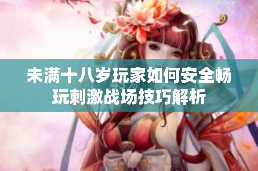 未满十八岁玩家如何安全畅玩刺激战场技巧解析