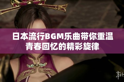 日本流行BGM乐曲带你重温青春回忆的精彩旋律