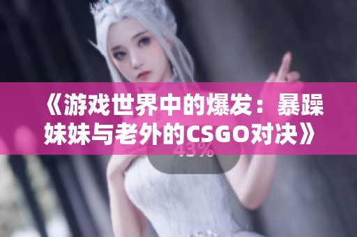 《游戏世界中的爆发：暴躁妹妹与老外的CSGO对决》