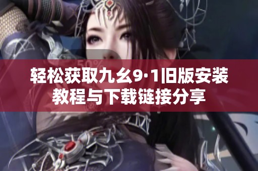 轻松获取九幺9·1旧版安装教程与下载链接分享