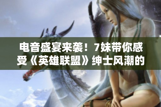 电音盛宴来袭！7妹带你感受《英雄联盟》绅士风潮的震撼瞬间