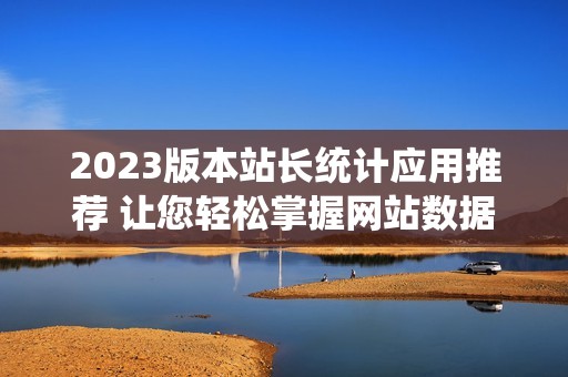 2023版本站长统计应用推荐 让您轻松掌握网站数据分析