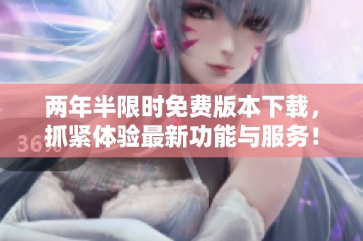 两年半限时免费版本下载，抓紧体验最新功能与服务！