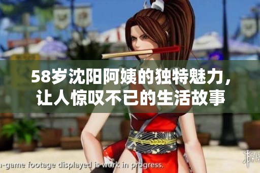 58岁沈阳阿姨的独特魅力，让人惊叹不已的生活故事