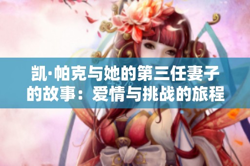 凯·帕克与她的第三任妻子的故事：爱情与挑战的旅程