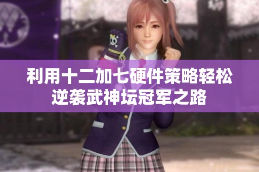 利用十二加七硬件策略轻松逆袭武神坛冠军之路