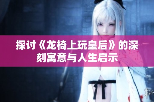 探讨《龙椅上玩皇后》的深刻寓意与人生启示