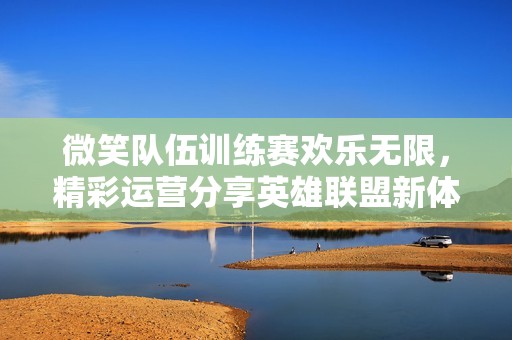 微笑队伍训练赛欢乐无限，精彩运营分享英雄联盟新体验