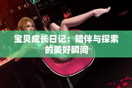 宝贝成长日记：陪伴与探索的美好瞬间