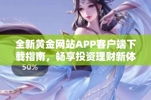 全新黄金网站APP客户端下载指南，畅享投资理财新体验