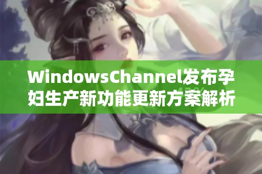 WindowsChannel发布孕妇生产新功能更新方案解析