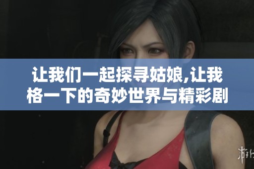 让我们一起探寻姑娘,让我格一下的奇妙世界与精彩剧情