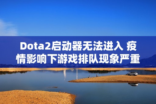 Dota2启动器无法进入 疫情影响下游戏排队现象严重