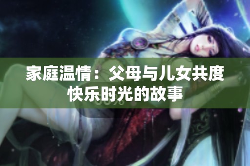 家庭温情：父母与儿女共度快乐时光的故事