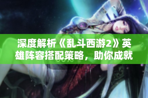 深度解析《乱斗西游2》英雄阵容搭配策略，助你成就最强战队！