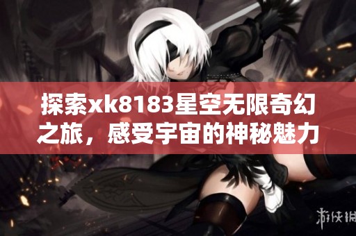 探索xk8183星空无限奇幻之旅，感受宇宙的神秘魅力