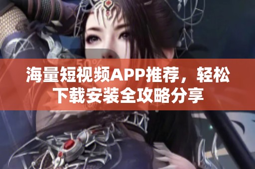 海量短视频APP推荐，轻松下载安装全攻略分享