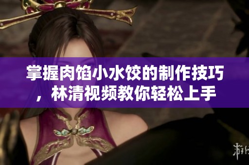 掌握肉馅小水饺的制作技巧，林清视频教你轻松上手
