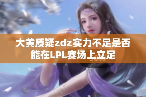 大黄质疑zdz实力不足是否能在LPL赛场上立足