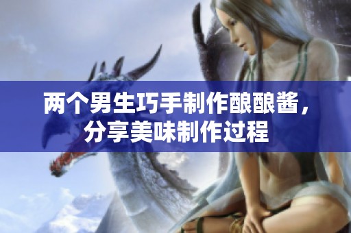 两个男生巧手制作酿酿酱，分享美味制作过程