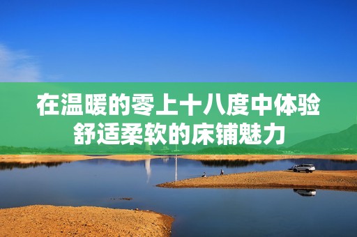 在温暖的零上十八度中体验舒适柔软的床铺魅力