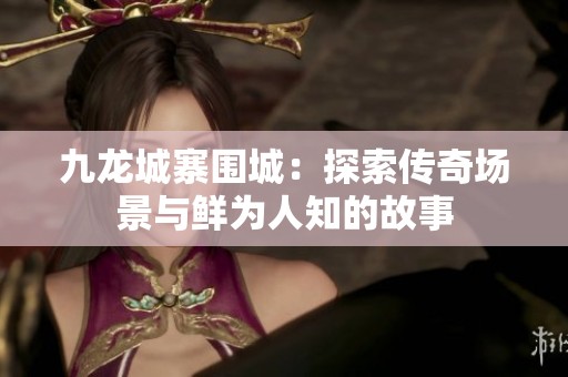 九龙城寨围城：探索传奇场景与鲜为人知的故事