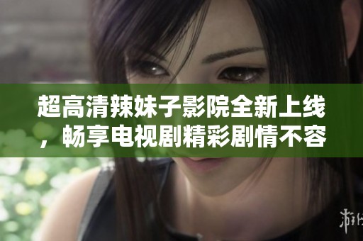 超高清辣妹子影院全新上线，畅享电视剧精彩剧情不容错过