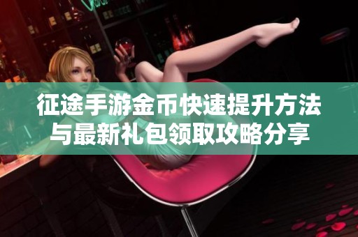 征途手游金币快速提升方法与最新礼包领取攻略分享