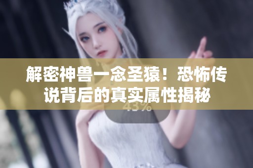 解密神兽一念圣猿！恐怖传说背后的真实属性揭秘