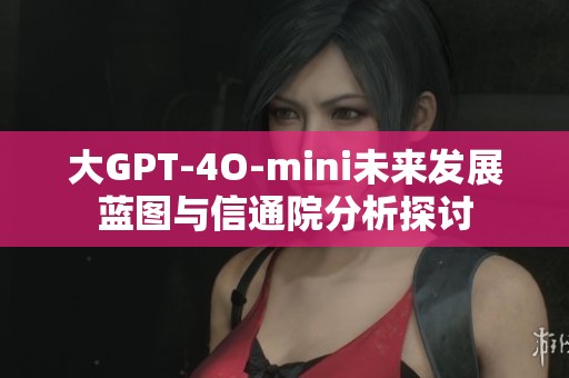 大GPT-4O-mini未来发展蓝图与信通院分析探讨