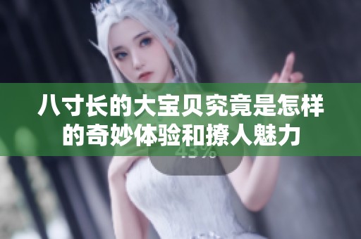 八寸长的大宝贝究竟是怎样的奇妙体验和撩人魅力