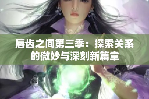 唇齿之间第三季：探索关系的微妙与深刻新篇章
