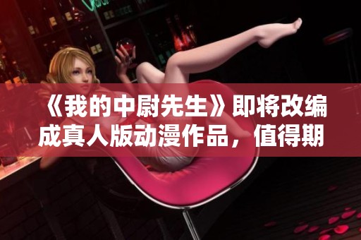 《我的中尉先生》即将改编成真人版动漫作品，值得期待