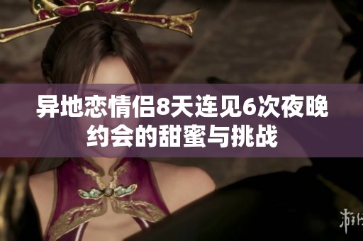 异地恋情侣8天连见6次夜晚约会的甜蜜与挑战