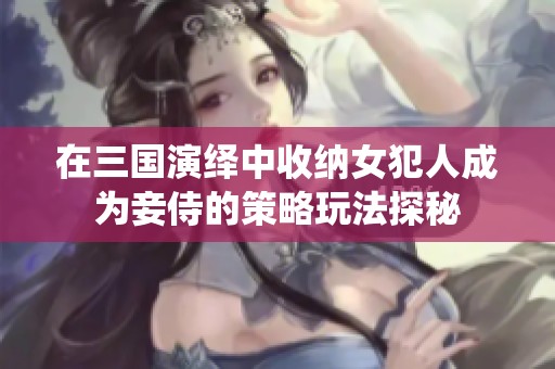 在三国演绎中收纳女犯人成为妾侍的策略玩法探秘